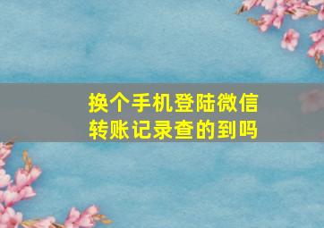 换个手机登陆微信转账记录查的到吗