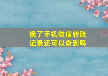 换了手机微信转账记录还可以查到吗