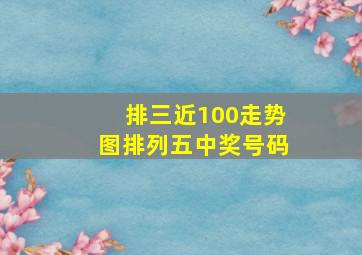 排三近100走势图排列五中奖号码