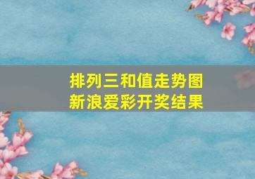 排列三和值走势图新浪爱彩开奖结果