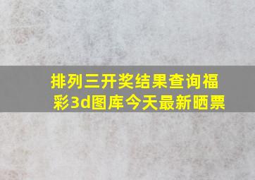 排列三开奖结果查询福彩3d图库今天最新晒票