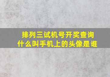 排列三试机号开奖查询什么叫手机上的头像是谁