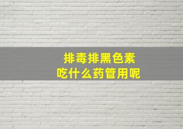 排毒排黑色素吃什么药管用呢