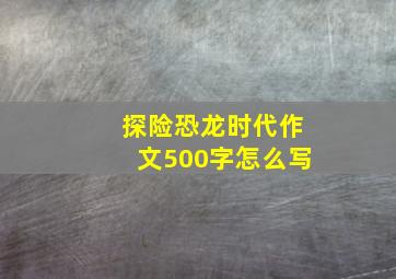 探险恐龙时代作文500字怎么写