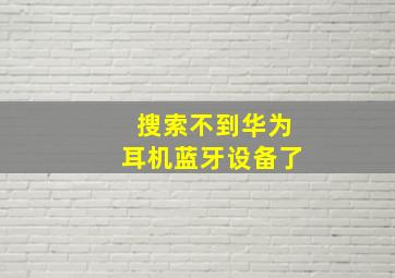 搜索不到华为耳机蓝牙设备了