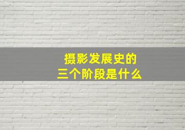 摄影发展史的三个阶段是什么