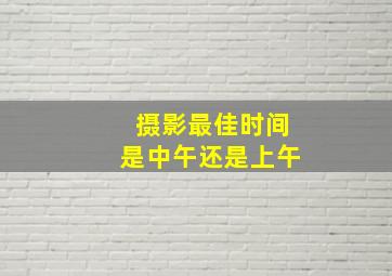 摄影最佳时间是中午还是上午