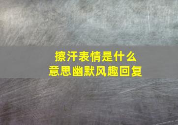 擦汗表情是什么意思幽默风趣回复