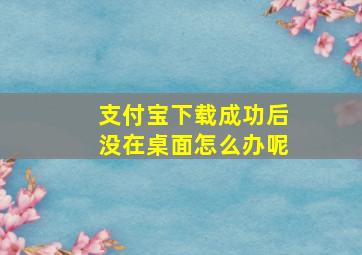 支付宝下载成功后没在桌面怎么办呢