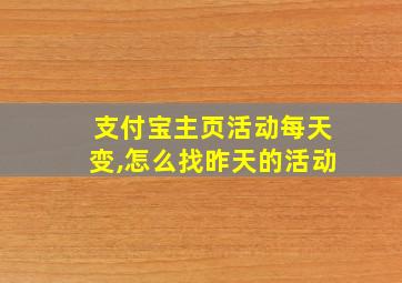 支付宝主页活动每天变,怎么找昨天的活动