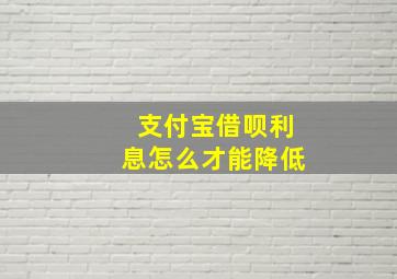 支付宝借呗利息怎么才能降低