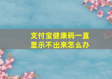 支付宝健康码一直显示不出来怎么办