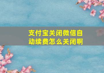 支付宝关闭微信自动续费怎么关闭啊