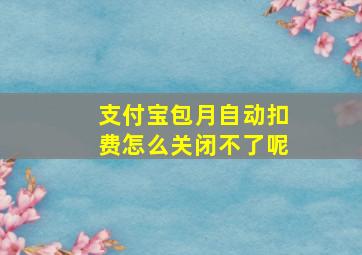 支付宝包月自动扣费怎么关闭不了呢