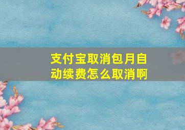 支付宝取消包月自动续费怎么取消啊