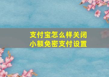 支付宝怎么样关闭小额免密支付设置