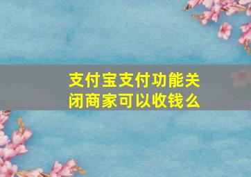 支付宝支付功能关闭商家可以收钱么