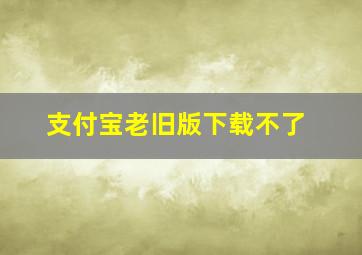 支付宝老旧版下载不了