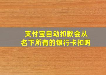 支付宝自动扣款会从名下所有的银行卡扣吗