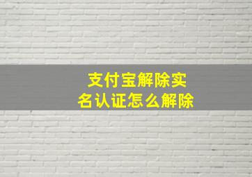 支付宝解除实名认证怎么解除