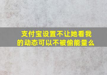 支付宝设置不让她看我的动态可以不被偷能量么