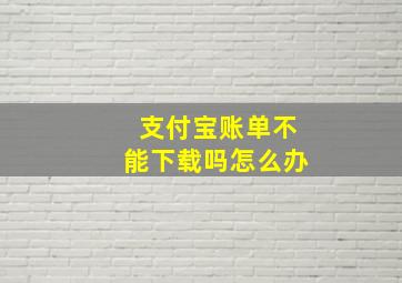 支付宝账单不能下载吗怎么办