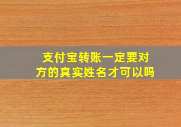 支付宝转账一定要对方的真实姓名才可以吗