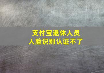 支付宝退休人员人脸识别认证不了