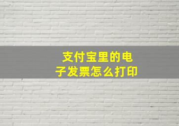 支付宝里的电子发票怎么打印