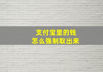 支付宝里的钱怎么强制取出来