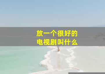 放一个很好的电视剧叫什么