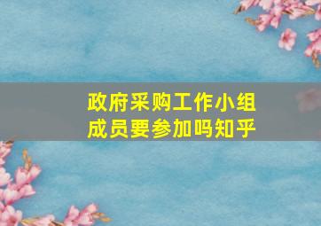 政府采购工作小组成员要参加吗知乎