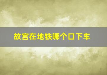 故宫在地铁哪个口下车