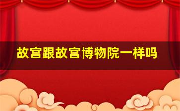 故宫跟故宫博物院一样吗