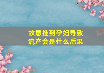 故意推到孕妇导致流产会是什么后果