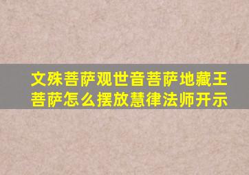 文殊菩萨观世音菩萨地藏王菩萨怎么摆放慧律法师开示