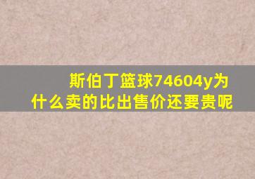 斯伯丁篮球74604y为什么卖的比出售价还要贵呢