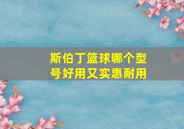 斯伯丁篮球哪个型号好用又实惠耐用