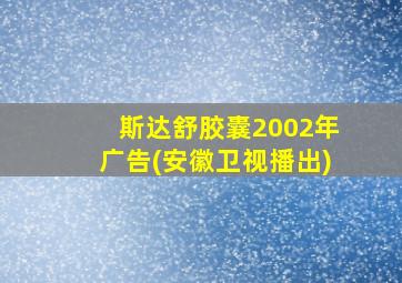 斯达舒胶囊2002年广告(安徽卫视播出)