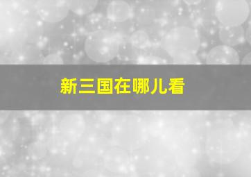 新三国在哪儿看