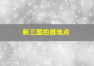 新三国拍摄地点