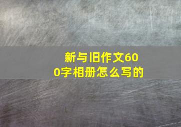 新与旧作文600字相册怎么写的