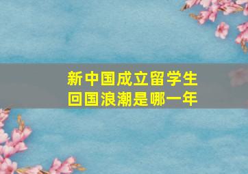 新中国成立留学生回国浪潮是哪一年