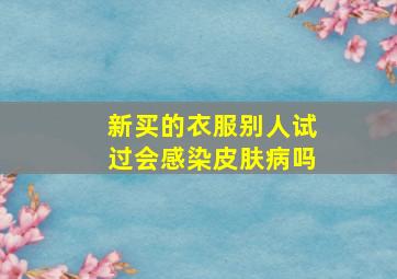 新买的衣服别人试过会感染皮肤病吗