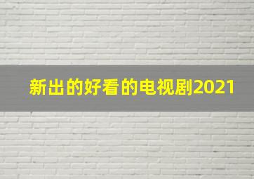 新出的好看的电视剧2021