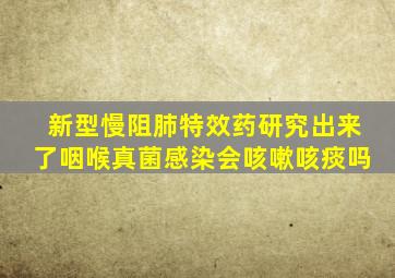 新型慢阻肺特效药研究出来了咽喉真菌感染会咳嗽咳痰吗