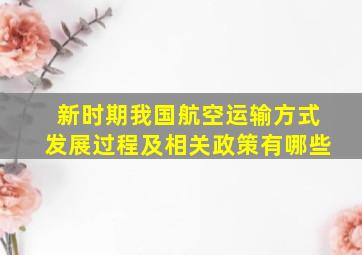 新时期我国航空运输方式发展过程及相关政策有哪些