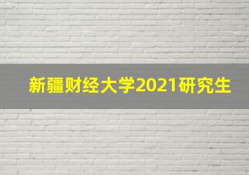 新疆财经大学2021研究生