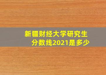 新疆财经大学研究生分数线2021是多少