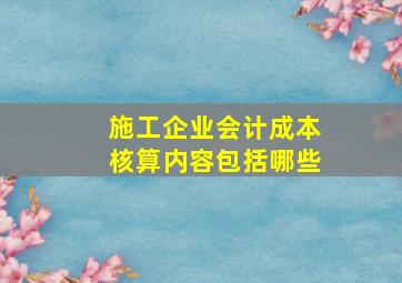 施工企业会计成本核算内容包括哪些